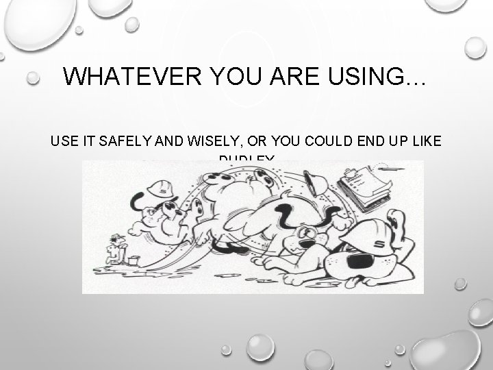 WHATEVER YOU ARE USING… USE IT SAFELY AND WISELY, OR YOU COULD END UP WHATEVER YOU ARE USING… USE IT SAFELY AND WISELY, OR YOU COULD END UP