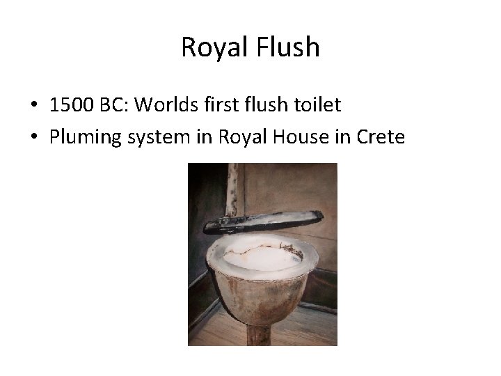 Royal Flush • 1500 BC: Worlds first flush toilet • Pluming system in Royal