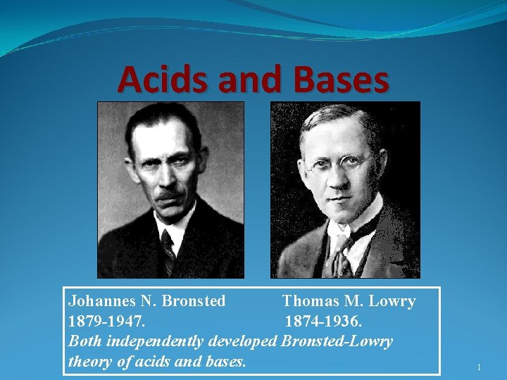 Acids and Bases Johannes N. Bronsted Thomas M. Lowry 1879 -1947. 1874 -1936. Both
