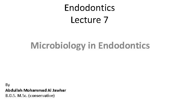 Endodontics Lecture 7 Microbiology in Endodontics By Abdullah Mohammed Al Jawher B. D. S.