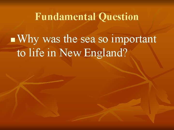 Fundamental Question n Why was the sea so important to life in New England?