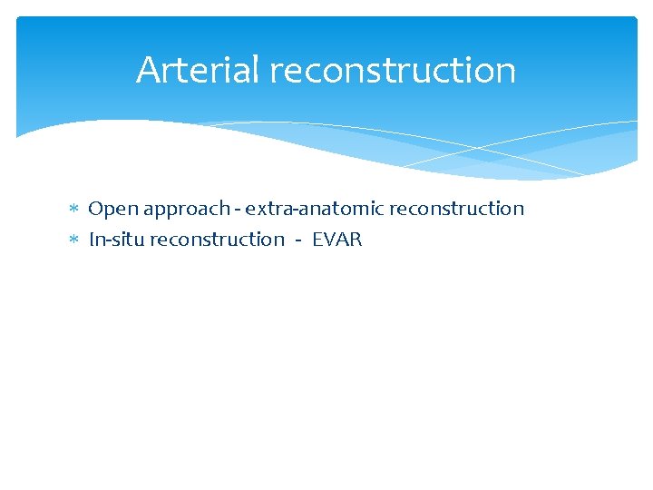 Arterial reconstruction Open approach - extra-anatomic reconstruction In-situ reconstruction - EVAR 
