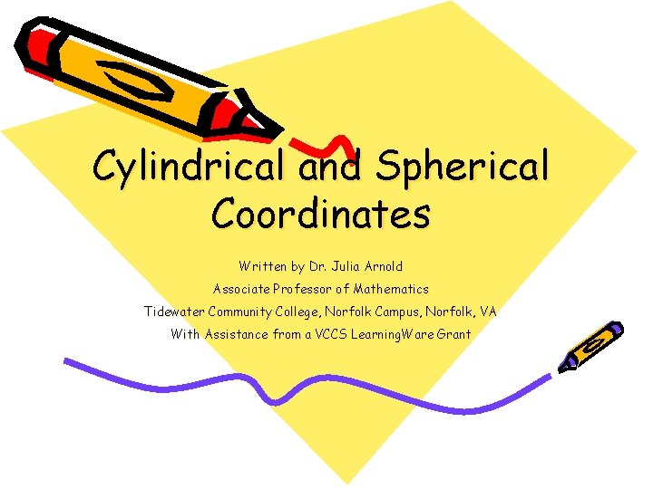 Cylindrical and Spherical Coordinates Written by Dr. Julia Arnold Associate Professor of Mathematics Tidewater