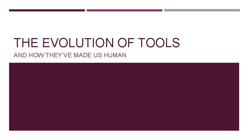 THE EVOLUTION OF TOOLS AND HOW THEY’VE MADE US HUMAN 