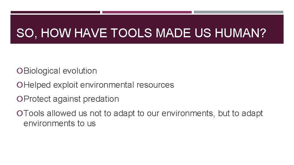 SO, HOW HAVE TOOLS MADE US HUMAN? Biological evolution Helped exploit environmental resources Protect