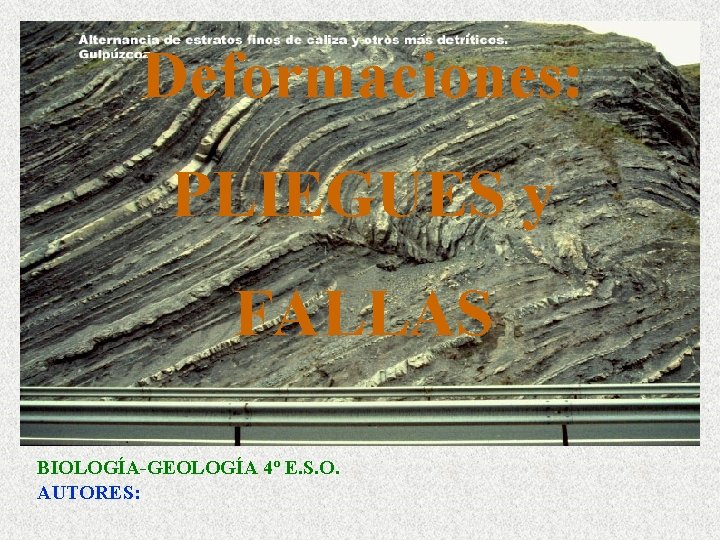 Deformaciones: PLIEGUES y FALLAS BIOLOGÍA-GEOLOGÍA 4º E. S. O. AUTORES: 