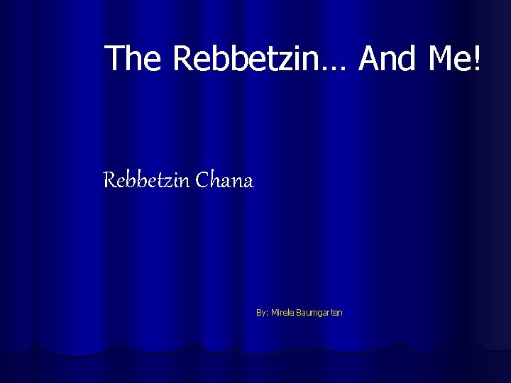 The Rebbetzin… And Me! Rebbetzin Chana By: Mirele Baumgarten 