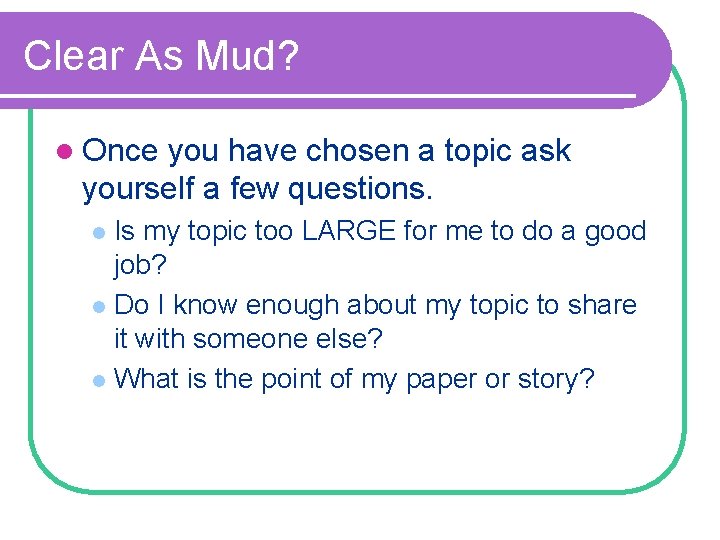 Clear As Mud? l Once you have chosen a topic ask yourself a few