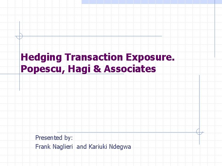 Hedging Transaction Exposure. Popescu, Hagi & Associates Presented by: Frank Naglieri and Kariuki Ndegwa