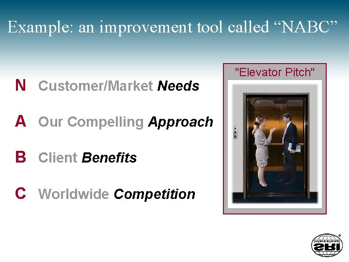 Example: an improvement tool called “NABC” N Customer/Market Needs A Our Compelling Approach B