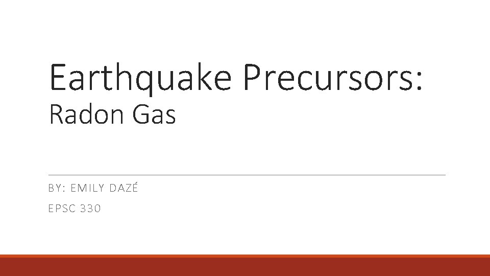 Earthquake Precursors: Radon Gas BY: EMILY DAZÉ EPSC 330 