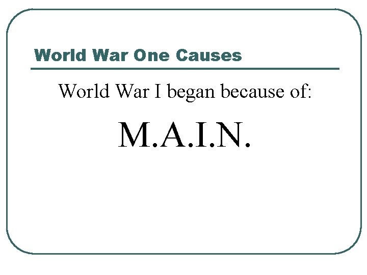 World War One Causes World War I began because of: M. A. I. N.