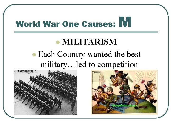 World War One Causes: M MILITARISM l Each Country wanted the best military…led to