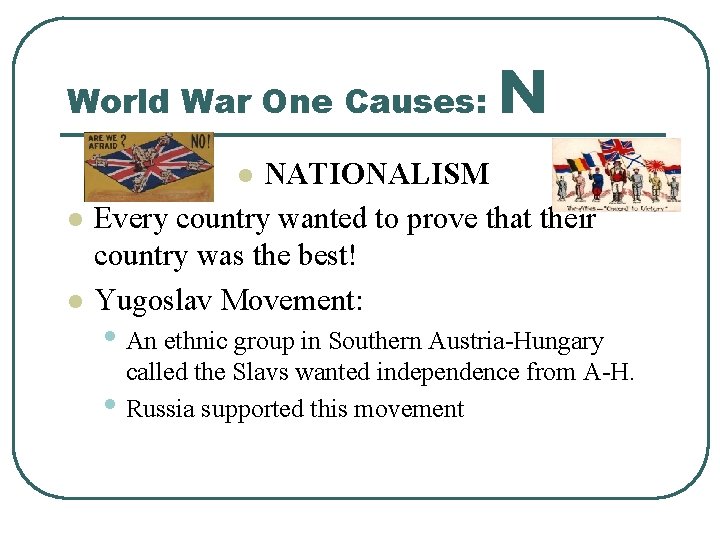 World War One Causes: N NATIONALISM Every country wanted to prove that their country