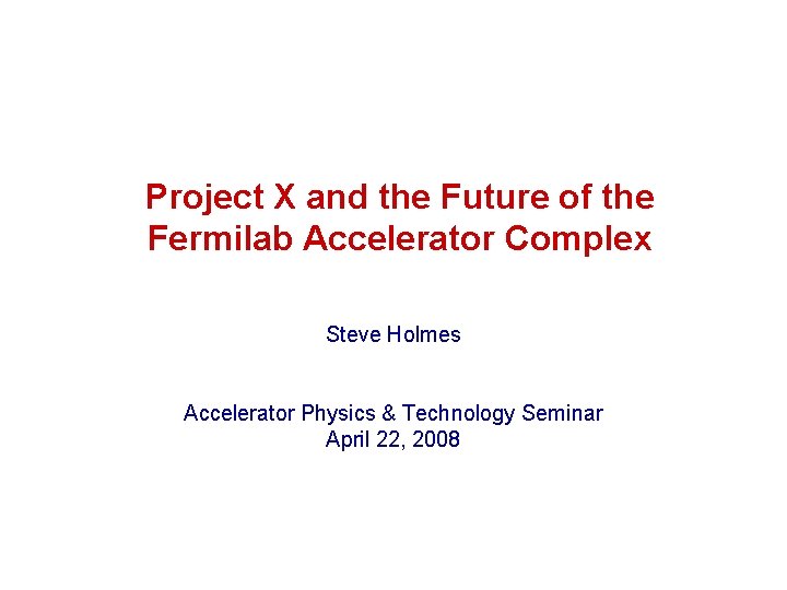 Project X and the Future of the Fermilab Accelerator Complex Steve Holmes Accelerator Physics