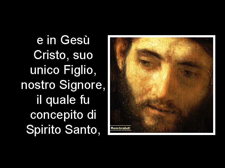 e in Gesù Cristo, suo unico Figlio, nostro Signore, il quale fu concepito di e in Gesù Cristo, suo unico Figlio, nostro Signore, il quale fu concepito di