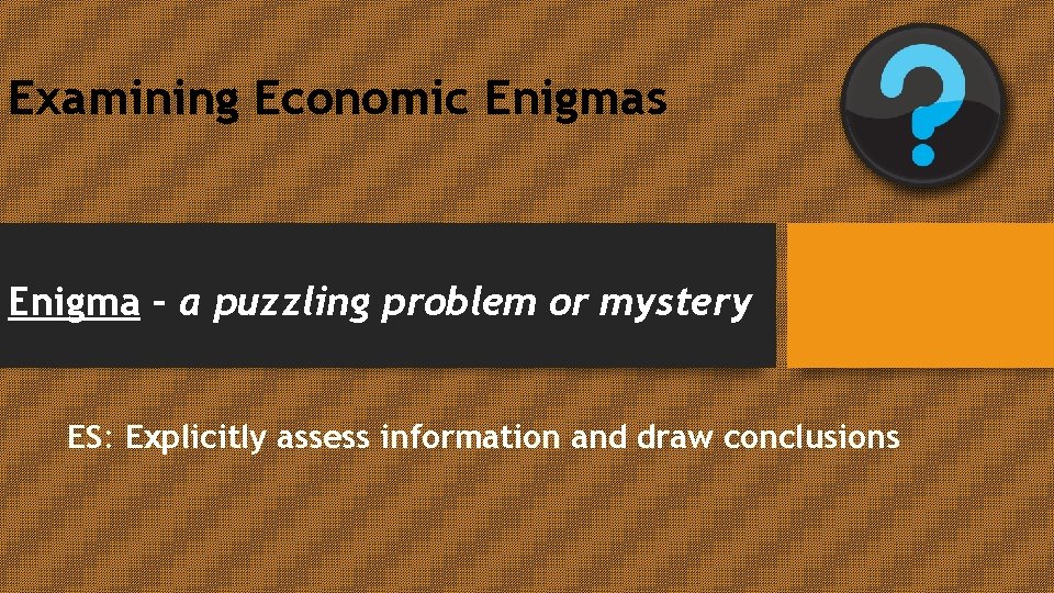 Examining Economic Enigmas Enigma – a puzzling problem or mystery ES: Explicitly assess information