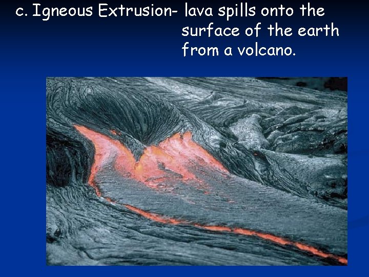 c. Igneous Extrusion- lava spills onto the surface of the earth from a volcano.