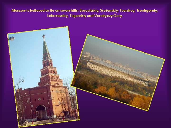 Moscow is believed to lie on seven hills: Borovitzkiy, Sretenskiy, Tverskoy, Treohgorniy, Lefortovskiy, Taganskiy