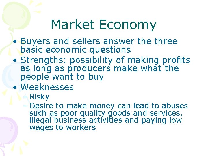 Market Economy • Buyers and sellers answer the three basic economic questions • Strengths: