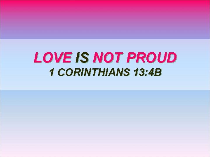LOVE IS NOT PROUD 1 CORINTHIANS 13: 4 B 