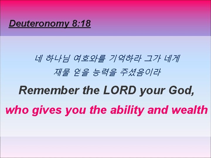 Deuteronomy 8: 18 네 하나님 여호와를 기억하라 그가 네게 재물 얻을 능력을 주셨음이라 Remember