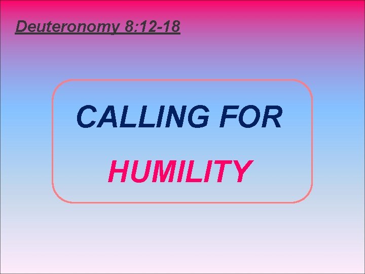 Deuteronomy 8: 12 -18 CALLING FOR HUMILITY 