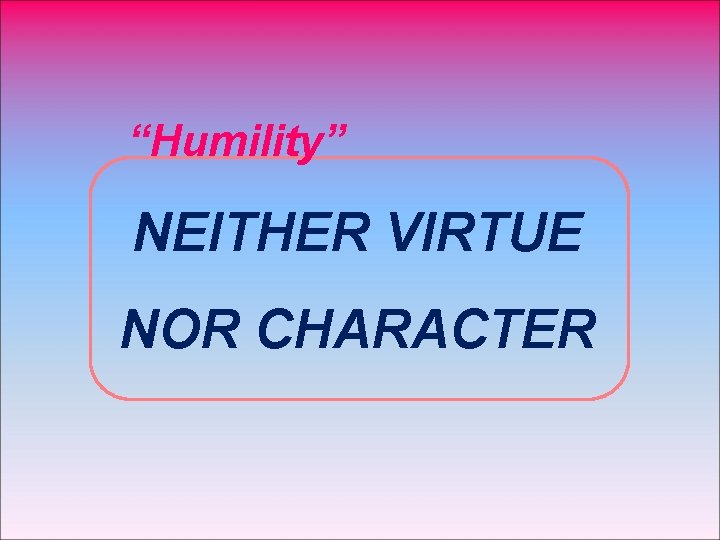 “Humility” NEITHER VIRTUE NOR CHARACTER 