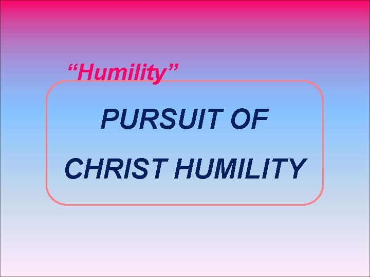 “Humility” PURSUIT OF CHRIST HUMILITY 