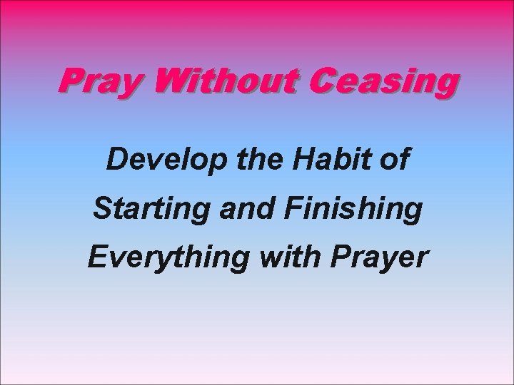 Pray Without Ceasing Develop the Habit of Starting and Finishing Everything with Prayer 