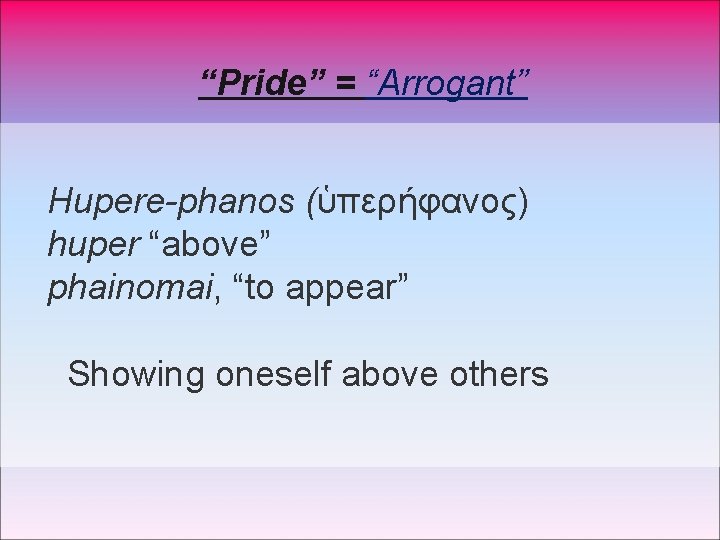 “Pride” = “Arrogant” Hupere-phanos (ὑπερήφανος) huper “above” phainomai, “to appear” Showing oneself above others