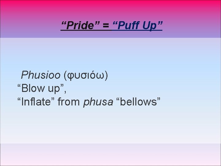 “Pride” = “Puff Up” Phusioo (φυσιόω) “Blow up”, “Inflate” from phusa “bellows” 