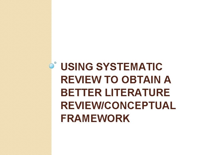 USING SYSTEMATIC REVIEW TO OBTAIN A BETTER LITERATURE REVIEW/CONCEPTUAL FRAMEWORK 