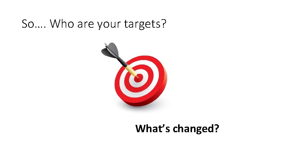So…. Who are your targets? What’s changed? 