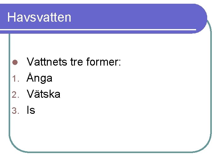 Havsvatten Vattnets tre former: 1. Ånga 2. Vätska 3. Is l 