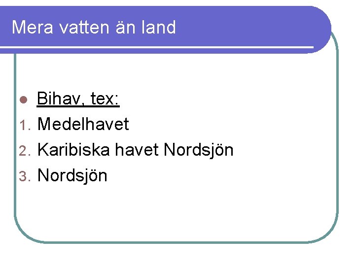 Mera vatten än land Bihav, tex: 1. Medelhavet 2. Karibiska havet Nordsjön 3. Nordsjön