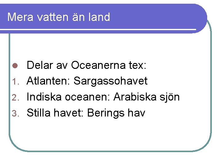 Mera vatten än land Delar av Oceanerna tex: 1. Atlanten: Sargassohavet 2. Indiska oceanen: