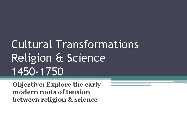 Cultural Transformations Religion & Science 1450 -1750 Objective: Explore the early modern roots of