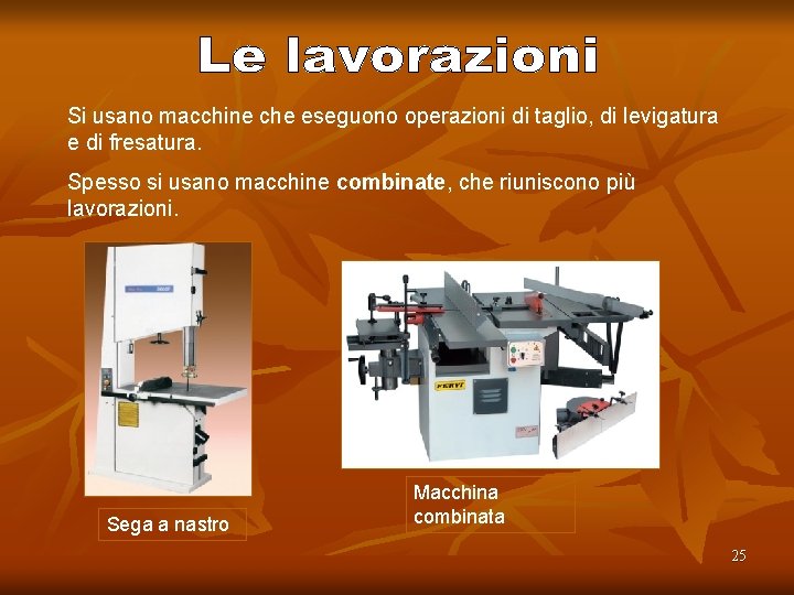 Si usano macchine che eseguono operazioni di taglio, di levigatura e di fresatura. Spesso