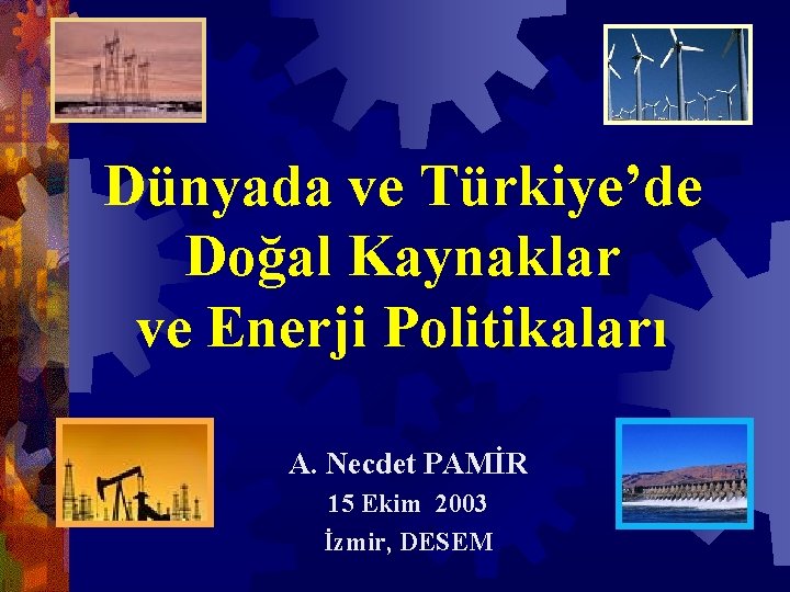 Dünyada ve Türkiye’de Doğal Kaynaklar ve Enerji Politikaları A. Necdet PAMİR 15 Ekim 2003