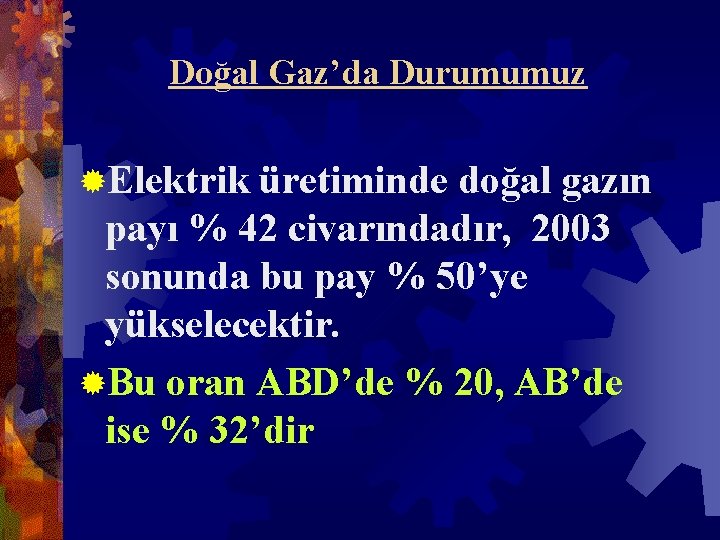 Doğal Gaz’da Durumumuz ®Elektrik üretiminde doğal gazın payı % 42 civarındadır, 2003 sonunda bu