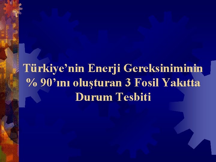 Türkiye’nin Enerji Gereksiniminin % 90’ını oluşturan 3 Fosil Yakıtta Durum Tesbiti 