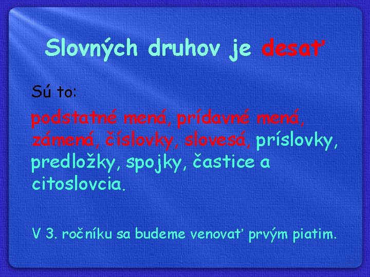 Slovných druhov je desať Sú to: podstatné mená, prídavné mená, zámená, číslovky, slovesá, príslovky,