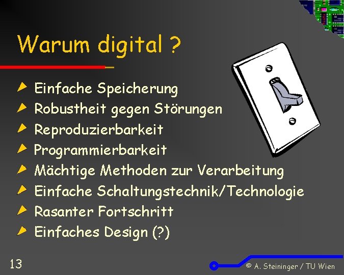 Warum digital ? Einfache Speicherung Robustheit gegen Störungen Reproduzierbarkeit Programmierbarkeit Mächtige Methoden zur Verarbeitung