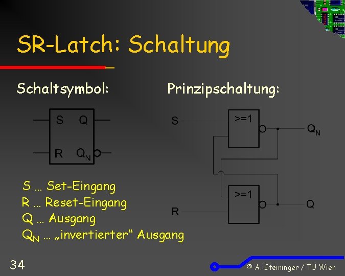 SR-Latch: Schaltung Schaltsymbol: Prinzipschaltung: S … Set-Eingang R … Reset-Eingang Q … Ausgang QN