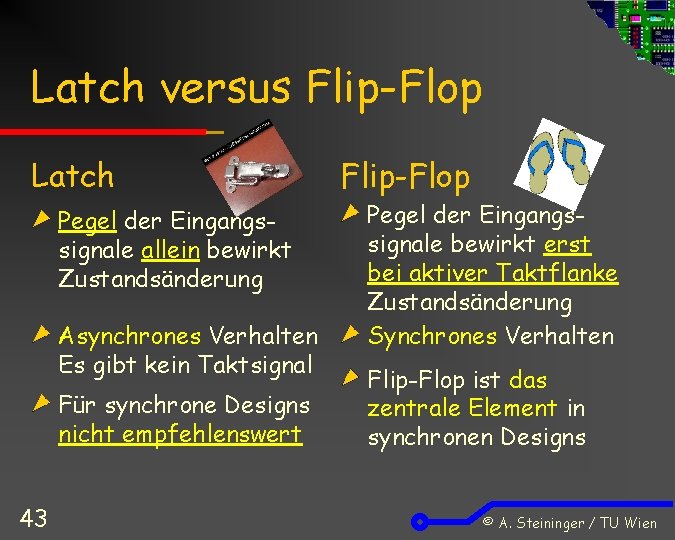 Latch versus Flip-Flop Latch Pegel der Eingangssignale allein bewirkt Zustandsänderung Asynchrones Verhalten Es gibt