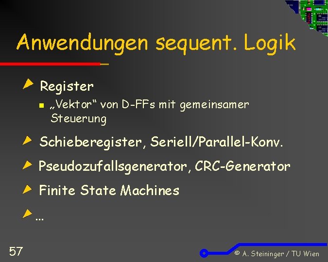 Anwendungen sequent. Logik Register n „Vektor“ von D-FFs mit gemeinsamer Steuerung Schieberegister, Seriell/Parallel-Konv. Pseudozufallsgenerator,