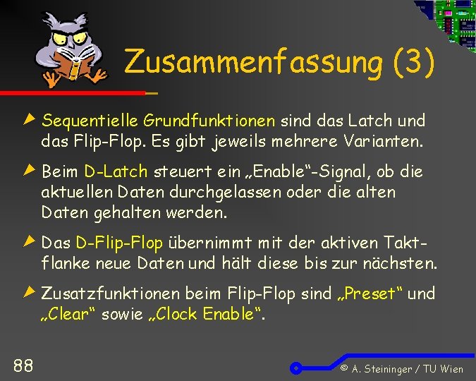 Zusammenfassung (3) Sequentielle Grundfunktionen sind das Latch und das Flip-Flop. Es gibt jeweils mehrere