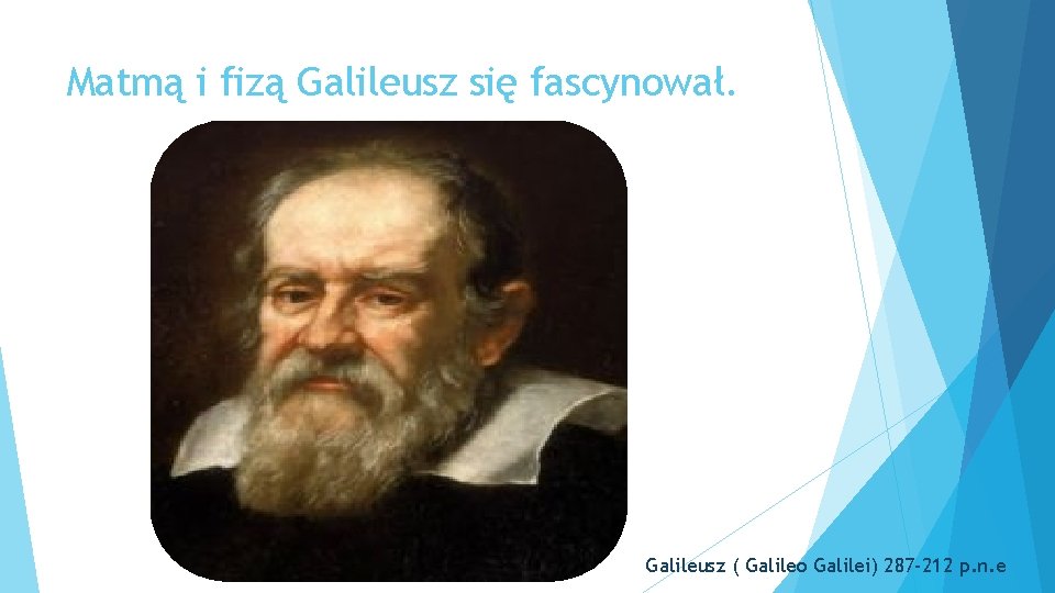 Matmą i fizą Galileusz się fascynował. Galileusz ( Galileo Galilei) 287 -212 p. n.