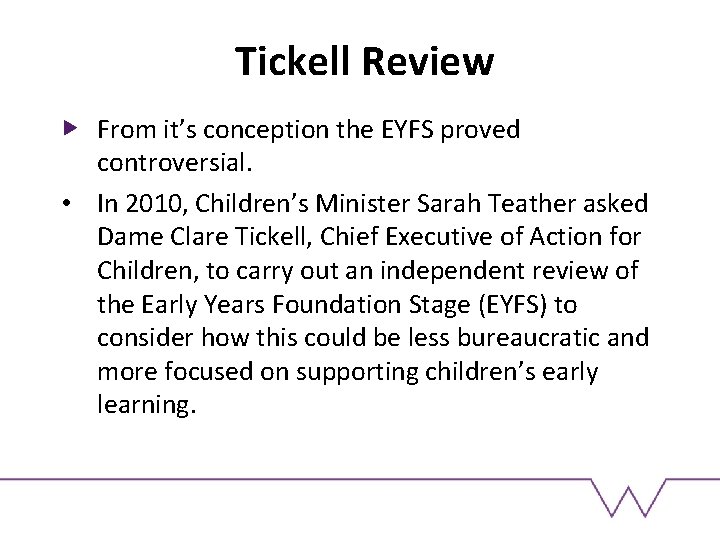 Tickell Review From it’s conception the EYFS proved controversial. • In 2010, Children’s Minister